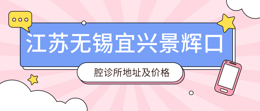 江苏无锡宜兴景辉口腔诊所地址及价格表公布,内含乘车路线和联系方式