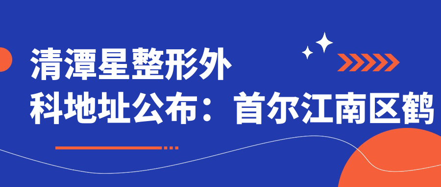 清潭星整形外科地址公布：首尔江南区鹤洞路433 8楼，内含价格表及到院路线指南