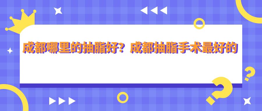 成都哪里的抽脂好?成都抽脂手术最好的医院及口碑分享
