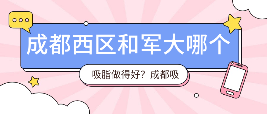 成都西区和军大哪个吸脂做得好?成都吸脂医生排名和医院推荐