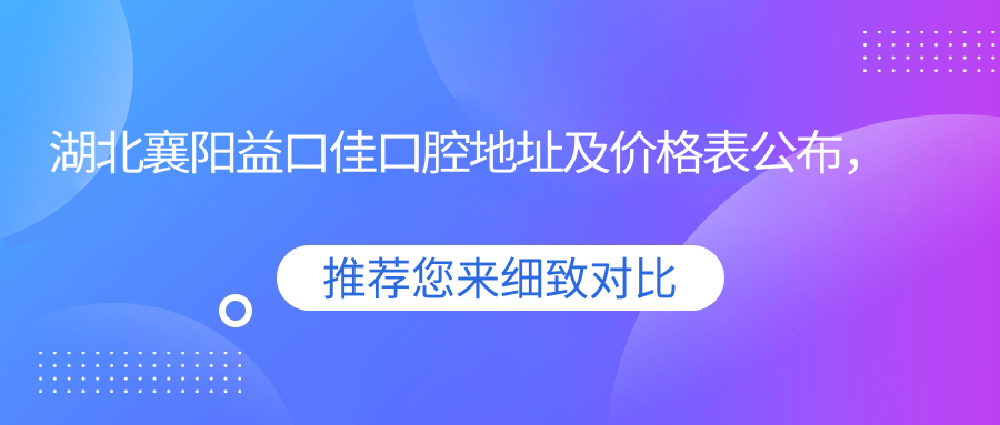 湖北襄阳益口佳口腔地址及价格表公布,含公交路线和预约方式!