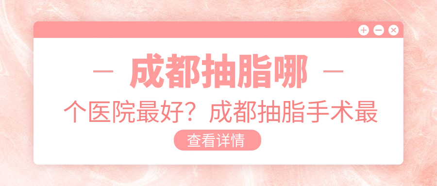 成都抽脂哪个医院最好?成都抽脂手术最好的医院推荐及排名