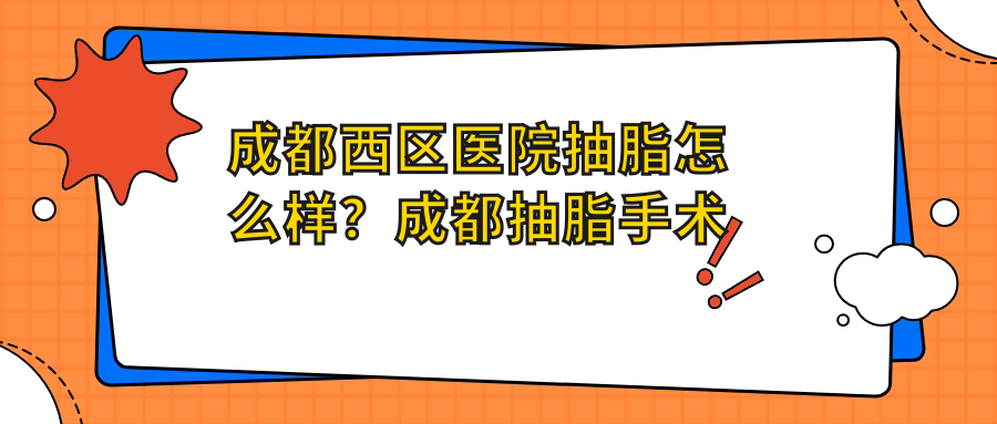 成都西区医院抽脂怎么样?成都抽脂手术最好的医院推荐及抽脂整形医院排名