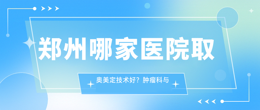郑州哪家医院取奥美定技术好? 郑州哪家医院取奥美定技术好?
