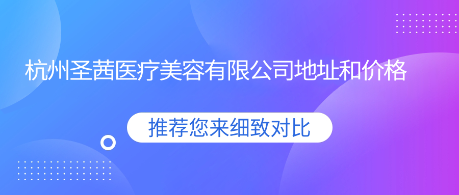 杭州圣茜医疗美容有限公司地址和价格表公布，内含交通指南和预约方式！
