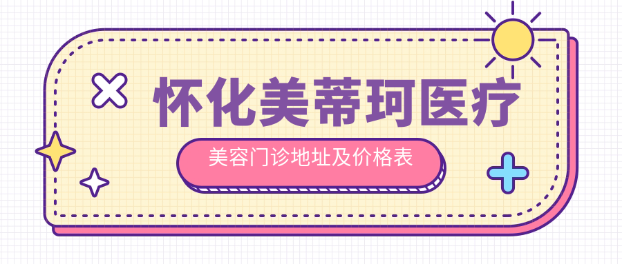 怀化美蒂珂医疗美容门诊地址及价格表公布，交通指南+项目收费全解析