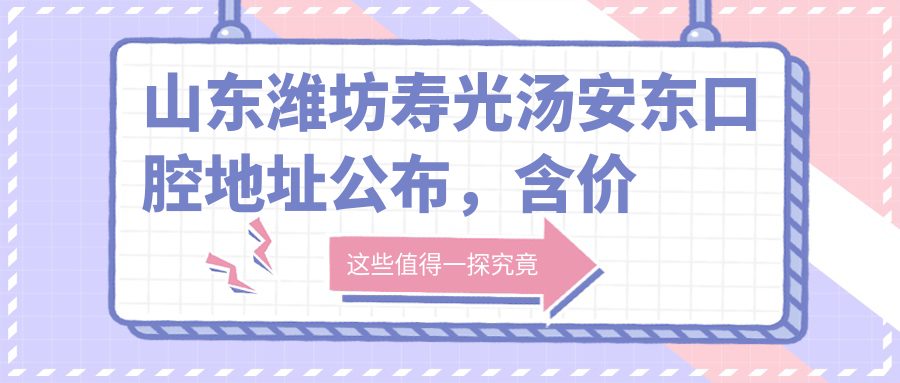 山东潍坊寿光汤安东口腔地址公布,含价格表及乘车路线指南