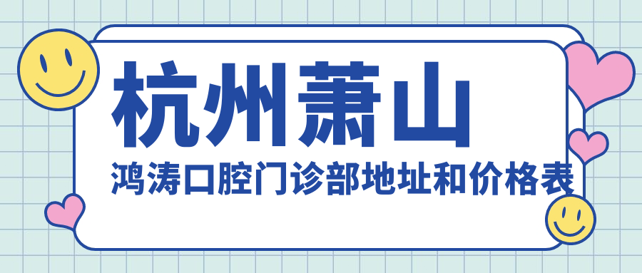 杭州萧山鸿涛口腔门诊部地址和价格表公布,内含乘车路线和预约方式!