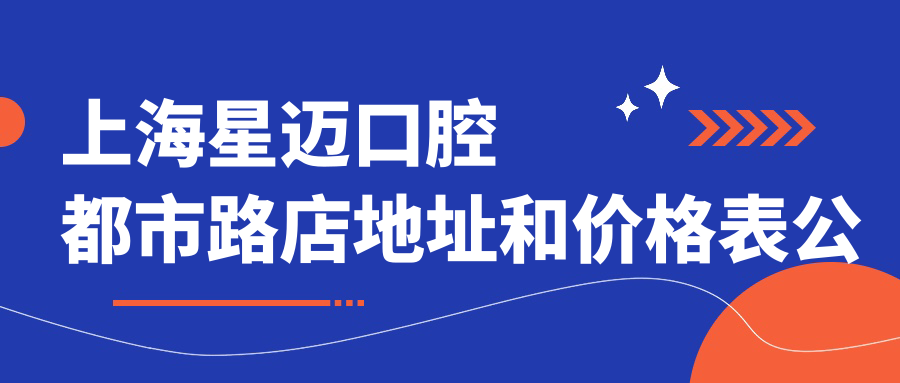 上海星迈口腔都市路店地址和价格表公布,含地铁线路和预约方式!