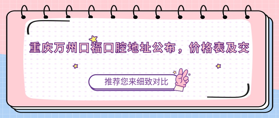 重庆万州口福口腔地址公布,价格表及交通指南一览