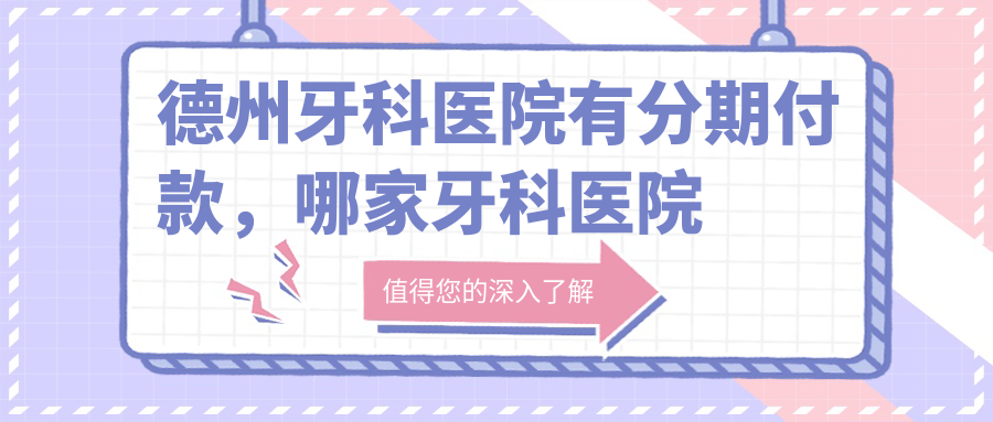 德州牙科医院分期付款信息 德州牙科医院分期付款信息