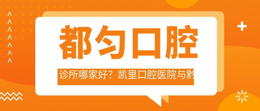 都匀口腔诊所哪家好?凯里口腔医院与黔东南口腔医院对比
