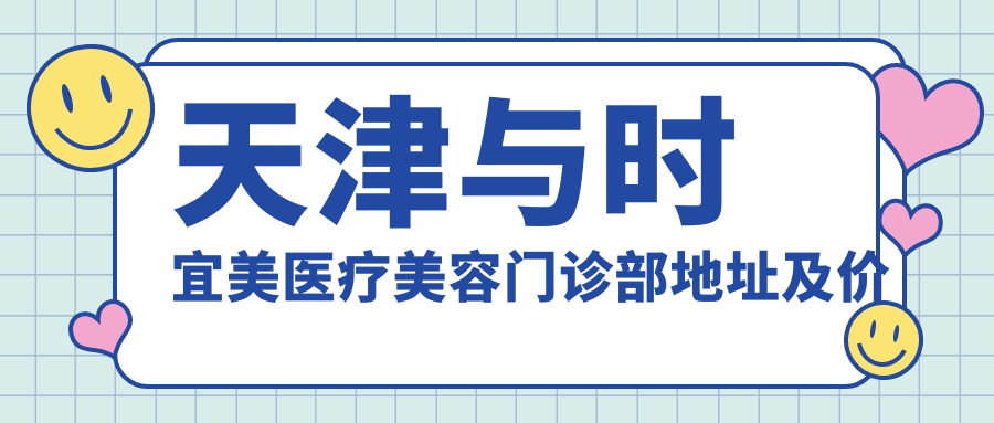 天津与时宜美医疗美容门诊部地址及价格表公布，内含交通指南和预约方式