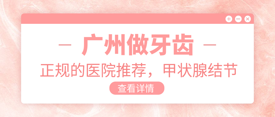 广州做牙齿正规的医院 广州做牙齿正规的医院