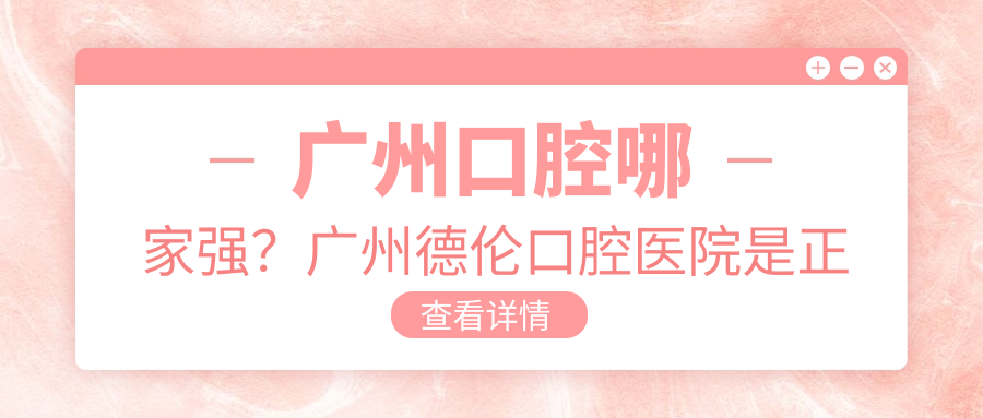 广州口腔医院哪家强 广州口腔医院哪家强