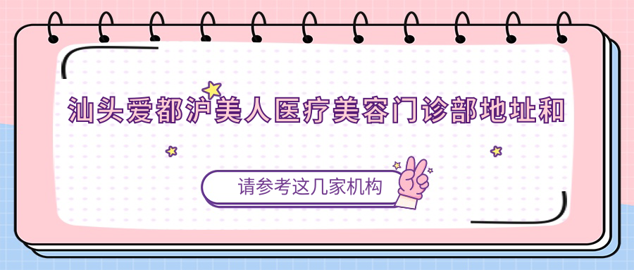 汕头爱都沪美人医疗美容门诊部地址和价格表公布，内含乘车路线和预约方式！