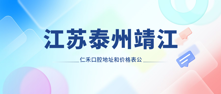 江苏泰州靖江仁禾口腔地址和价格表公布,含乘车路线和预约方式!