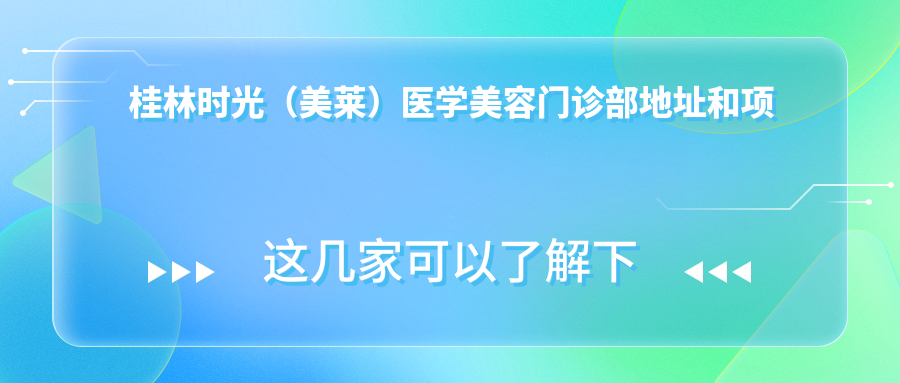 桂林时光（美莱）医学美容门诊部地址和项目价格表公布，内含交通指引和预约方式