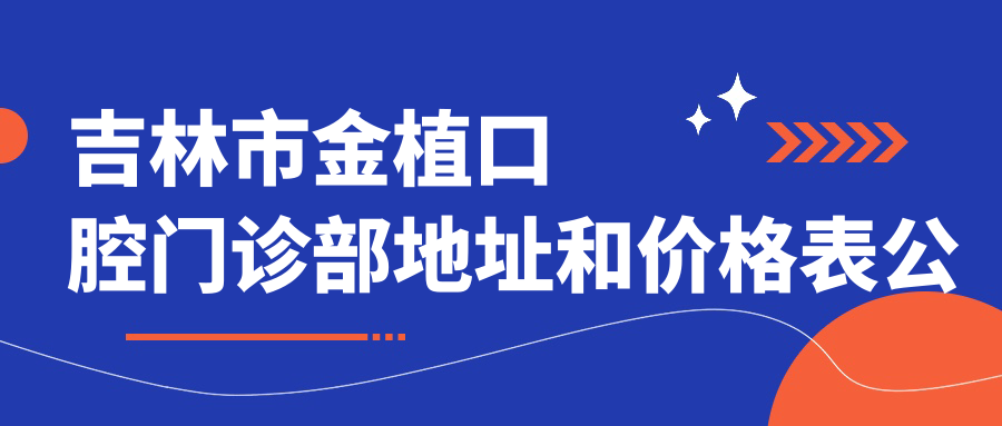 吉林市金植口腔门诊部地址和价格表公布,内含乘车路线和预约方式!