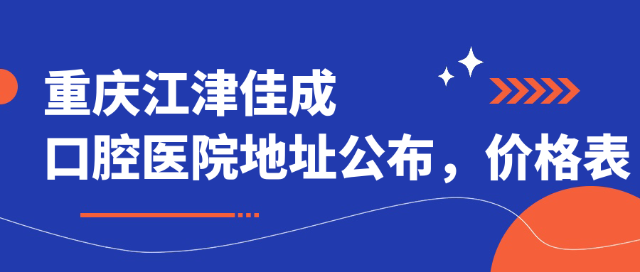 重庆江津佳成口腔医院地址公布,价格表和交通指南一应俱全!