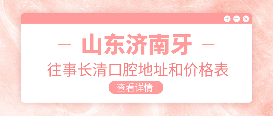 山东济南牙往事长清口腔地址和价格表公布,含地铁路线和预约方式!