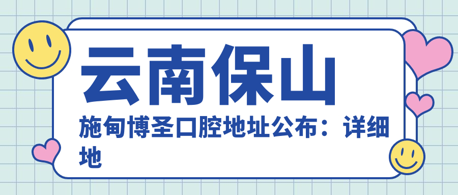 云南保山施甸博圣口腔地址公布:详细地址+价格表+交通指南