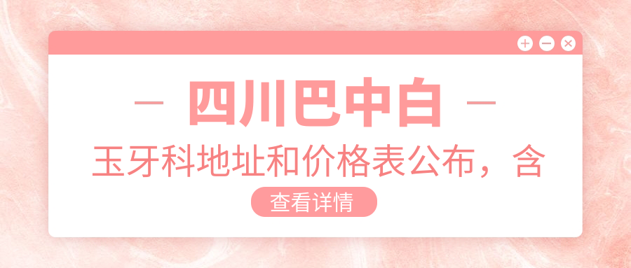 四川巴中白玉牙科地址和价格表公布,含乘车路线和预约方式!