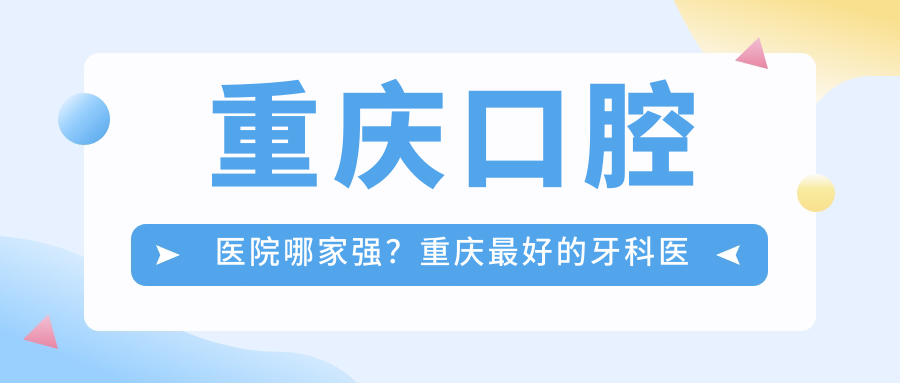 重庆最好的牙科医院 重庆最好的牙科医院