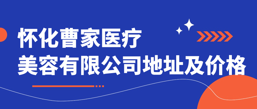 怀化曹家医疗美容有限公司地址及价格表公布，内含交通指南和项目详情