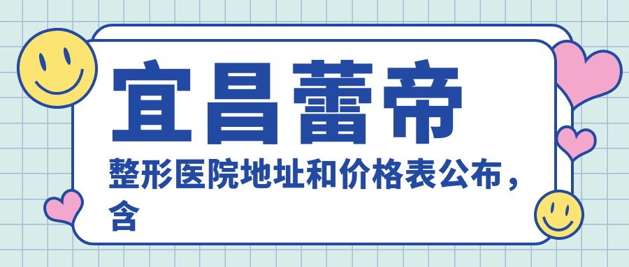宜昌蕾帝整形医院地址和价格表公布,含乘车路线和联系方式!
