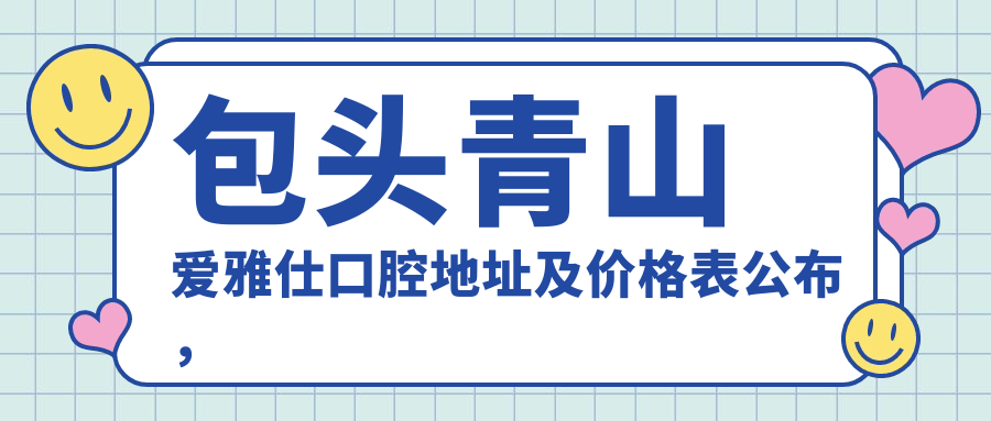 包头青山爱雅仕口腔地址及价格表公布,就诊攻略全解析!