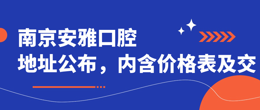 南京安雅口腔地址公布,内含价格表及交通指南,全面解析