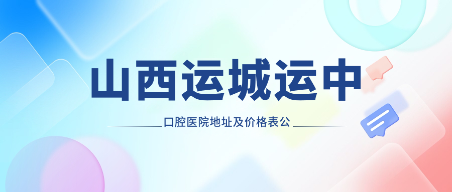 山西运城运中口腔医院地址及价格表公布,含公交路线和联系方式
