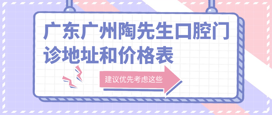 广东广州陶先生口腔门诊地址和价格表公布,含公交路线和预约方式!