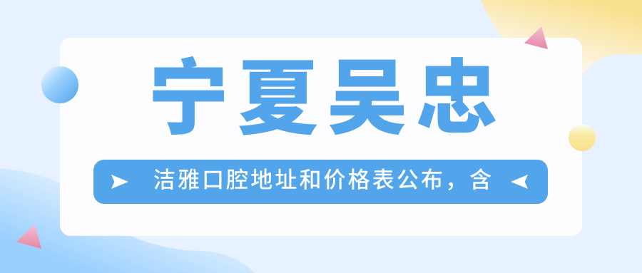 宁夏吴忠洁雅口腔地址和价格表公布,含乘车路线和预约方式!