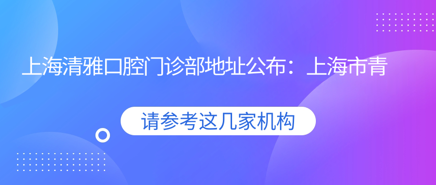 上海清雅口腔门诊部地址公布：上海市青浦区赵兴路86号，价格表和乘车路线详解