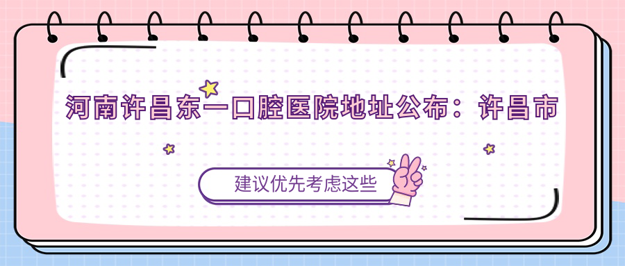 河南许昌东一口腔医院地址公布：许昌市东城区智慧大道，含价格表和乘车路线