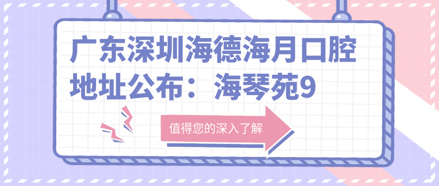 广东深圳海德海月口腔地址公布：海琴苑9栋0102商铺，内含价格表及交通指南