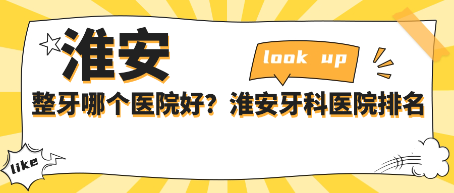 淮安整牙哪个医院好?淮安牙科医院排名前十及价目表