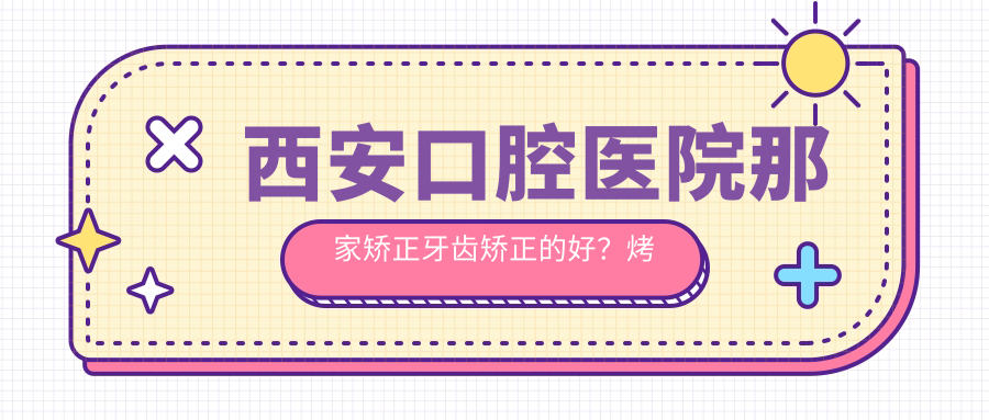 西安口腔医院那家矫正牙齿矫正的好?烤瓷牙和牙正畸价目表全解析
