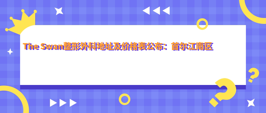 The Swan整形外科地址及价格表公布:首尔江南区德黑兰路51街7 4楼就诊指南