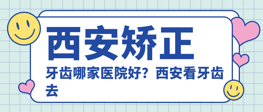 西安牙齿矫正哪家医院好 西安牙齿矫正哪家医院好