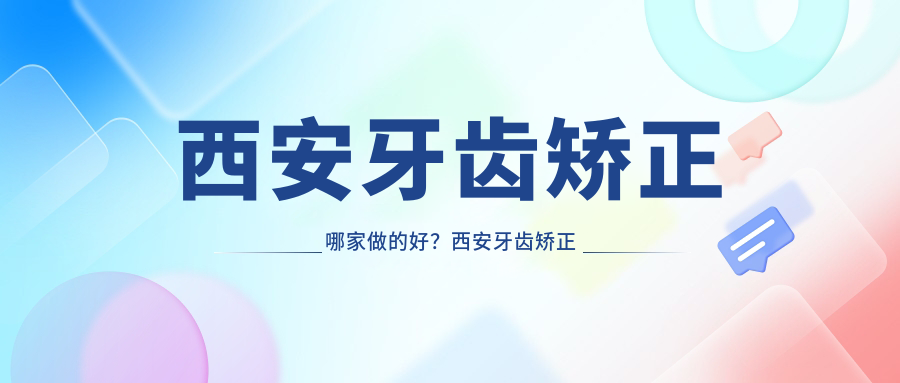 西安牙齿矫正哪家做的好 西安牙齿矫正哪家做的好