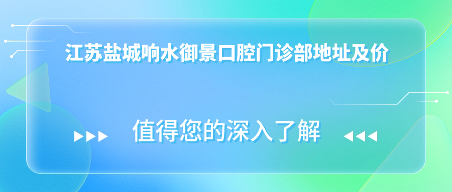 江苏盐城响水御景口腔门诊部地址及价格表公布，收藏！