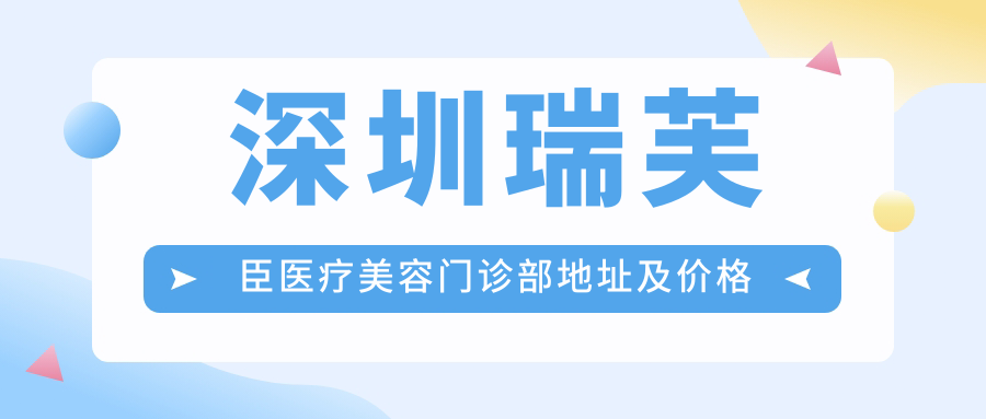 深圳瑞芙臣医疗美容门诊部地址及价格表公布,内含交通指南和预约方式