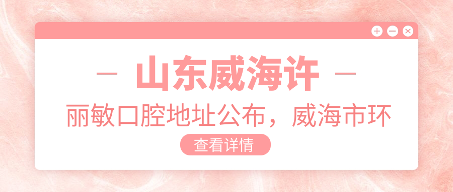 山东威海许丽敏口腔地址公布,威海市环翠区光明路33号,内含价格表及交通指南