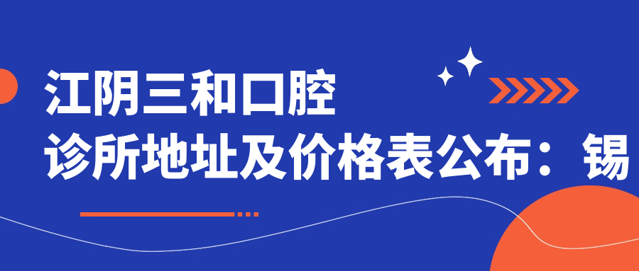 江阴三和口腔诊所地址及价格表公布:锡澄路518号,交通便利,预约方式全解析