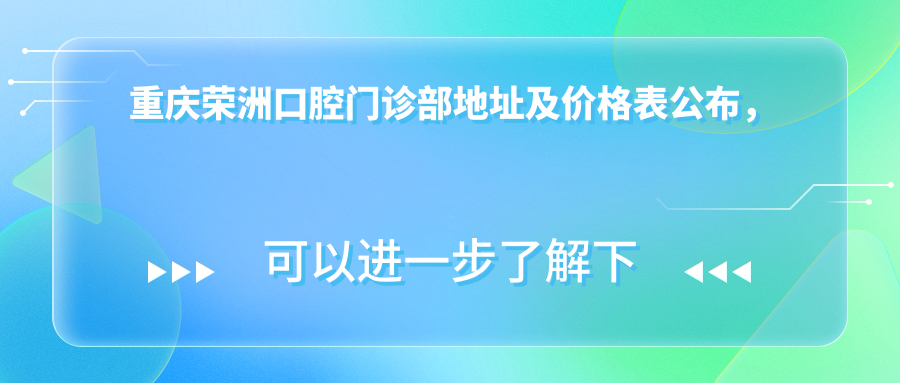 重庆荣洲口腔门诊部地址及价格表公布,含交通路线和预约方式!