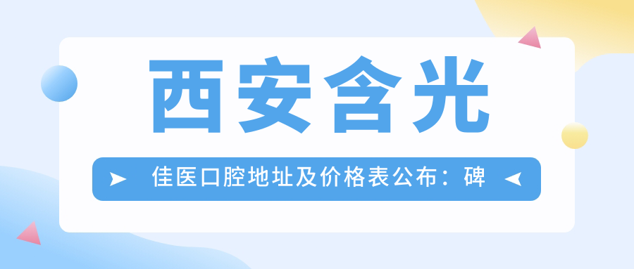 西安含光佳医口腔地址及价格表公布:碑林区环城南路140号含光大厦九层,内含就诊指南
