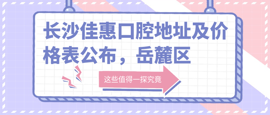 长沙佳惠口腔地址及价格表公布,岳麓区茶山馨苑16栋2层就诊攻略